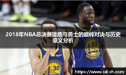 2018年NBA总决赛雄鹿与勇士的巅峰对决与历史意义分析
